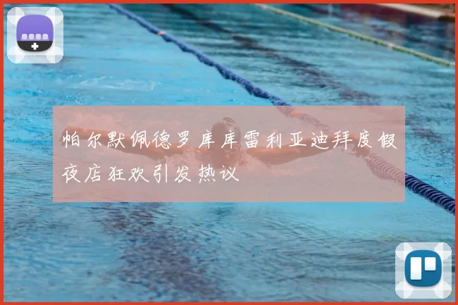 帕尔默佩德罗库库雷利亚迪拜度假夜店狂欢引发热议