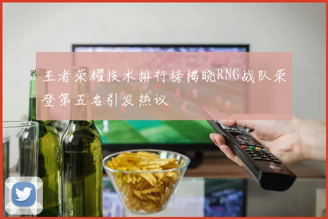 王者荣耀技术排行榜揭晓RNG战队荣登第五名引发热议