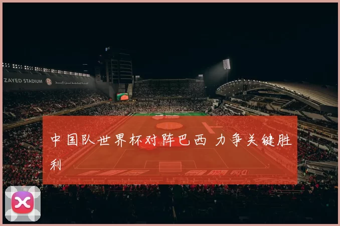 中国队世界杯对阵巴西 力争关键胜利