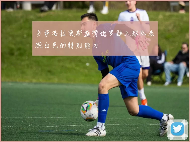 贡萨洛拉莫斯盛赞德罗融入球队表现出色的特别能力
