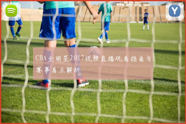 CBA全明星2017视频直播观看指南与赛事看点解析
