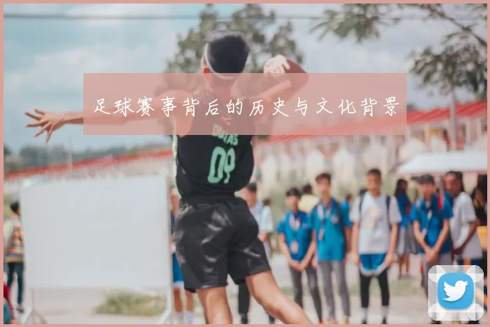 足球赛事背后的历史与文化背景