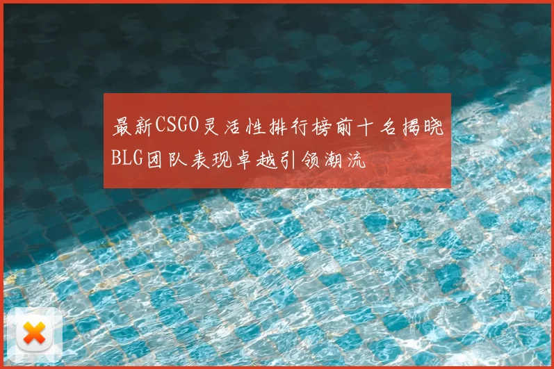 最新CSGO灵活性排行榜前十名揭晓BLG团队表现卓越引领潮流