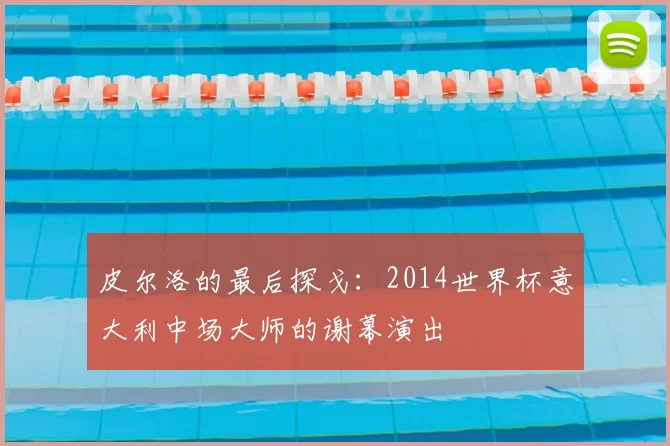 皮尔洛的最后探戈：2014世界杯意大利中场大师的谢幕演出