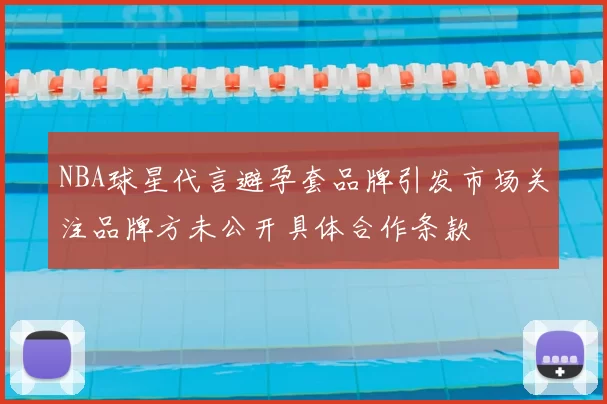 NBA球星代言避孕套品牌引发市场关注品牌方未公开具体合作条款