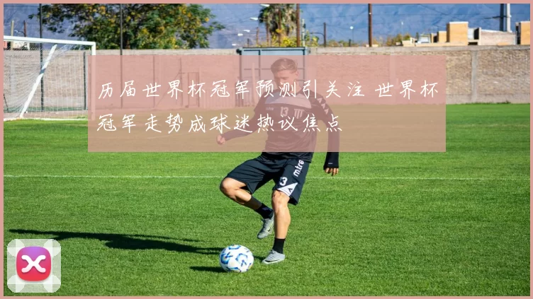 历届世界杯冠军预测引关注 世界杯冠军走势成球迷热议焦点