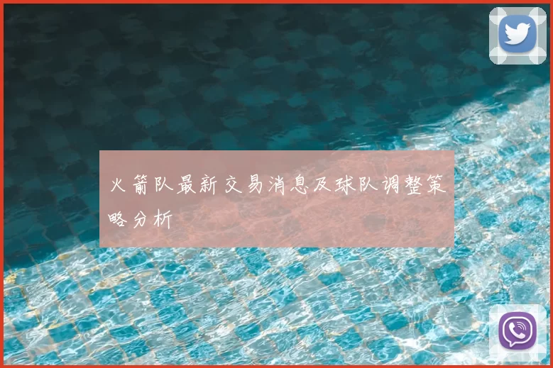 火箭队最新交易消息及球队调整策略分析