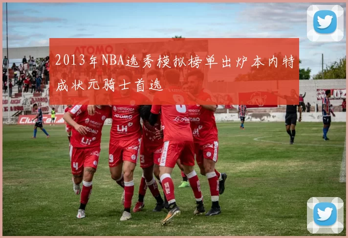 2013年NBA选秀模拟榜单出炉本内特成状元骑士首选