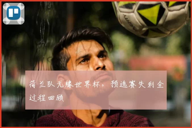荷兰队无缘世界杯,预选赛失利全过程回顾