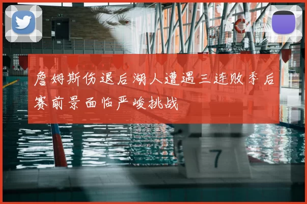詹姆斯伤退后湖人遭遇三连败季后赛前景面临严峻挑战