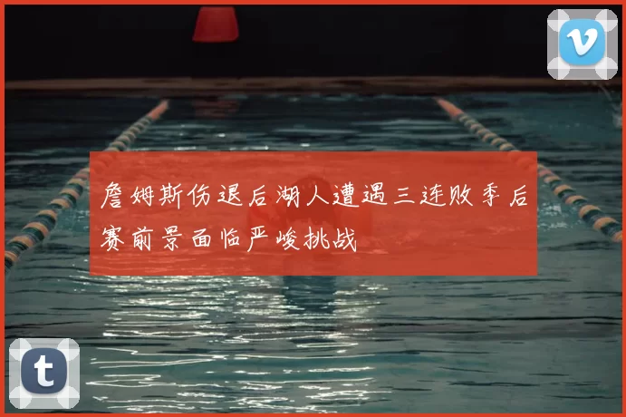 詹姆斯伤退后湖人遭遇三连败季后赛前景面临严峻挑战