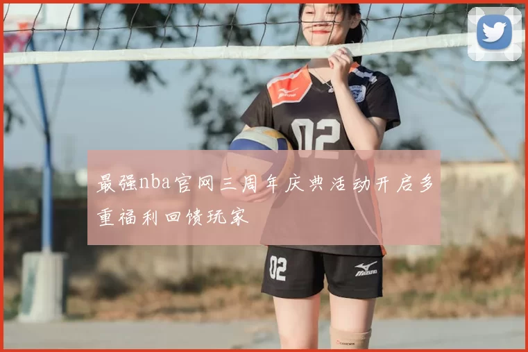最强nba官网三周年庆典活动开启多重福利回馈玩家