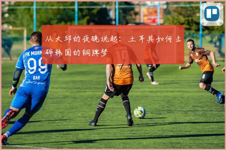 从大邱的夜晚说起:土耳其如何击碎韩国的铜牌梦