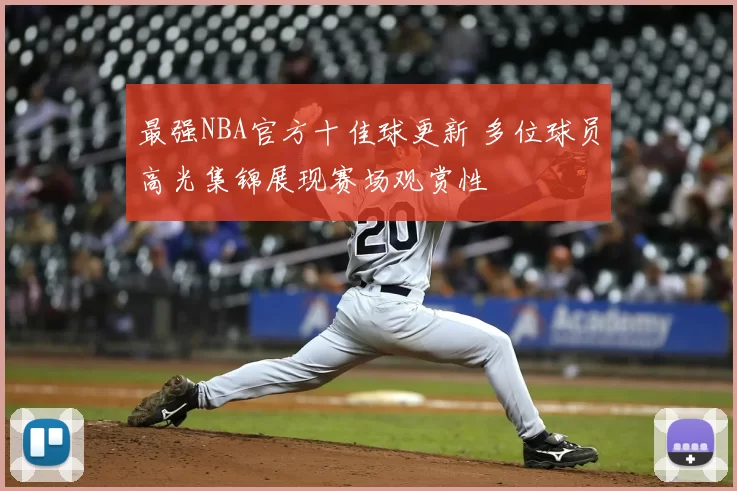 最强NBA官方十佳球更新 多位球员高光集锦展现赛场观赏性
