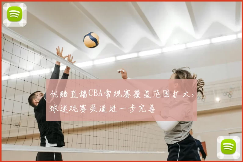 优酷直播CBA常规赛覆盖范围扩大，球迷观赛渠道进一步完善