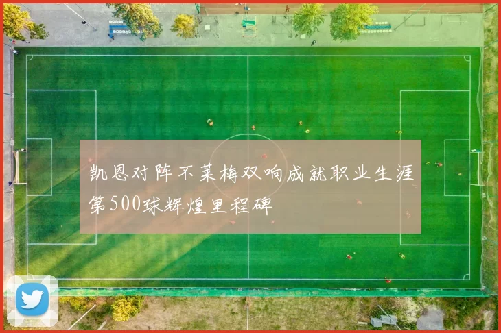 凯恩对阵不莱梅双响成就职业生涯第500球辉煌里程碑