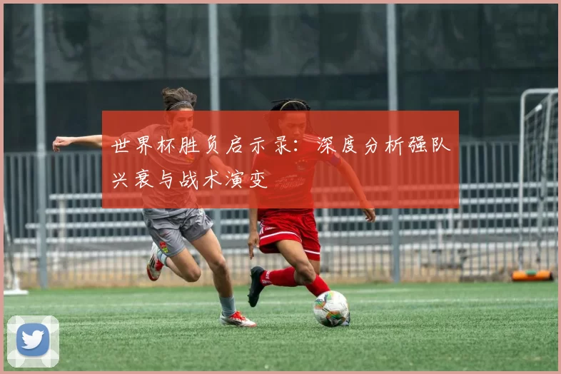 世界杯胜负启示录:深度分析强队兴衰与战术演变