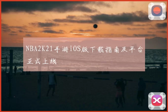 NBA2K21手游iOS版下载指南及平台正式上线