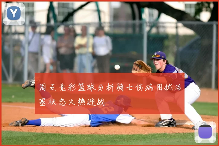 周五竞彩篮球分析骑士伤病困扰活塞状态火热迎战