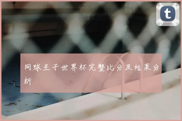 网球王子世界杯完整比分及结果分析