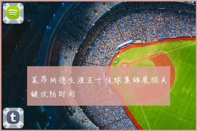 莱昂纳德生涯五十佳球集锦展现关键攻防时刻