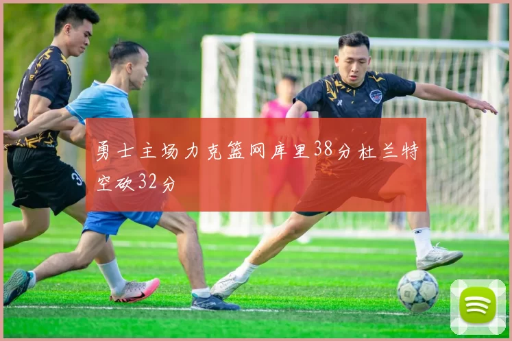 勇士主场力克篮网库里38分杜兰特空砍32分