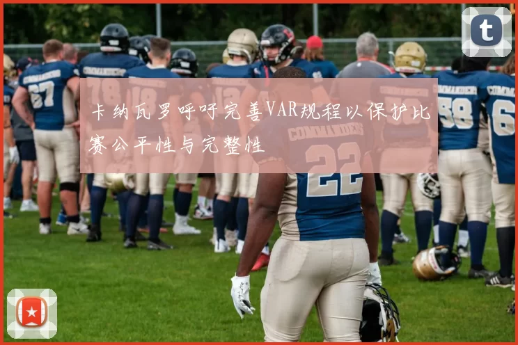 卡纳瓦罗呼吁完善VAR规程以保护比赛公平性与完整性