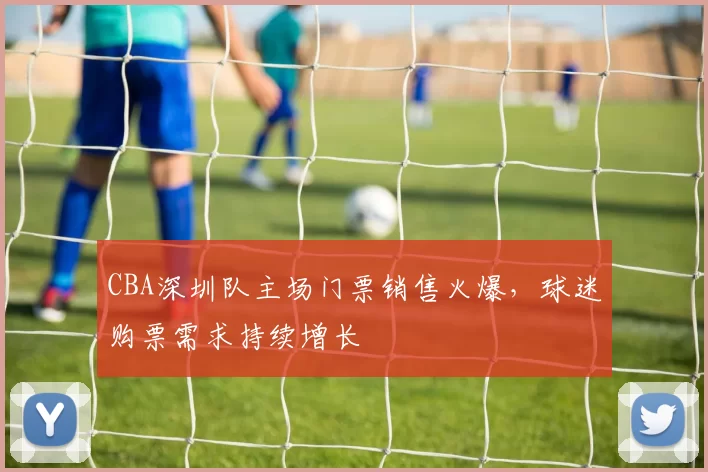 CBA深圳队主场门票销售火爆，球迷购票需求持续增长
