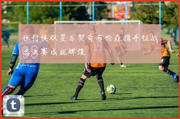独行侠双星东契奇布伦森携手征战总决赛成就辉煌
