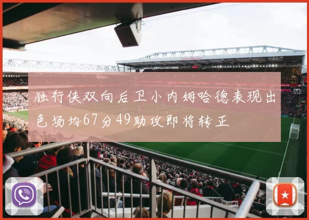 独行侠双向后卫小内姆哈德表现出色场均67分49助攻即将转正