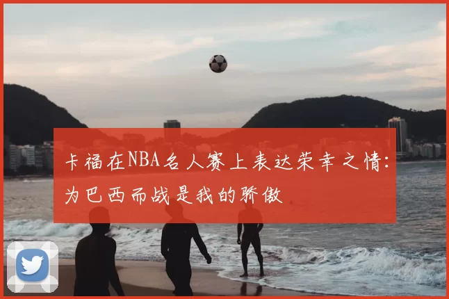 卡福在NBA名人赛上表达荣幸之情：为巴西而战是我的骄傲