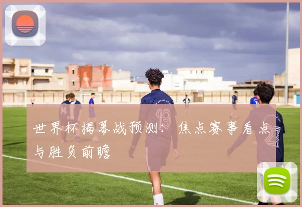 世界杯揭幕战预测:焦点赛事看点与胜负前瞻