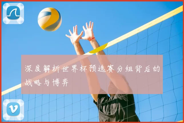 深度解析世界杯预选赛分组背后的战略与博弈