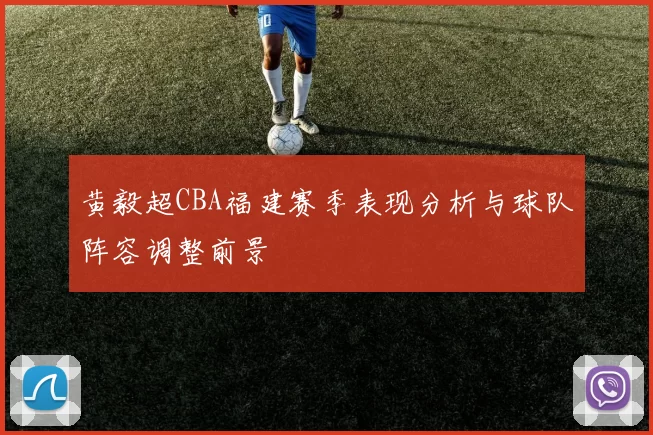 黄毅超CBA福建赛季表现分析与球队阵容调整前景