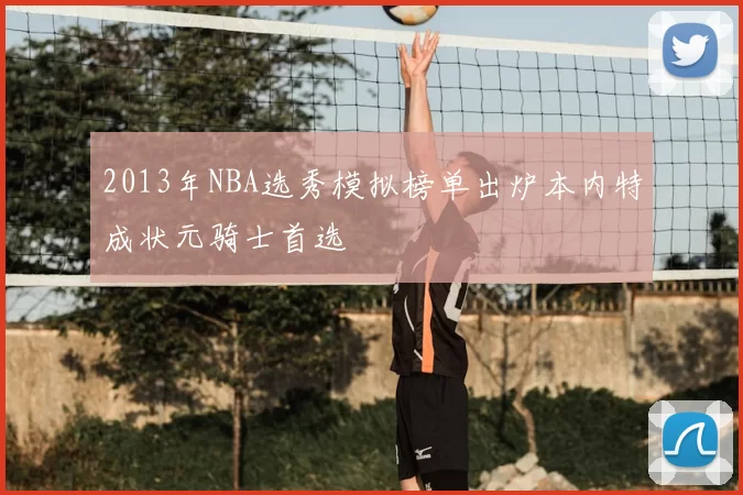 2013年NBA选秀模拟榜单出炉本内特成状元骑士首选