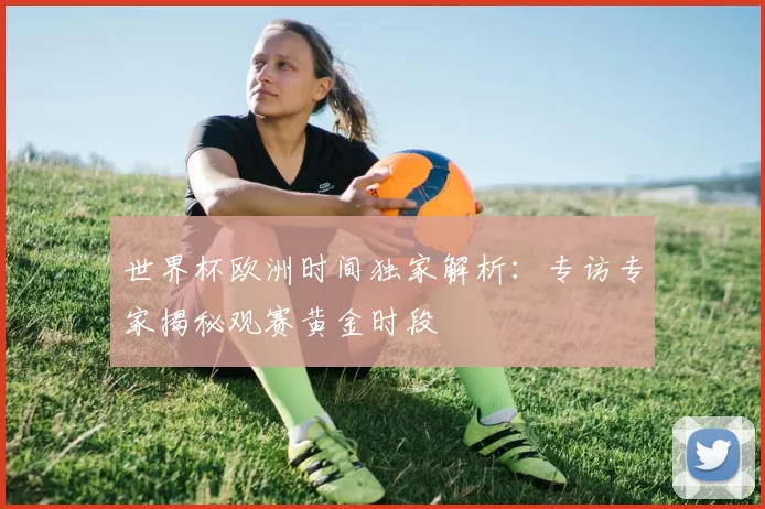 世界杯欧洲时间独家解析:专访专家揭秘观赛黄金时段