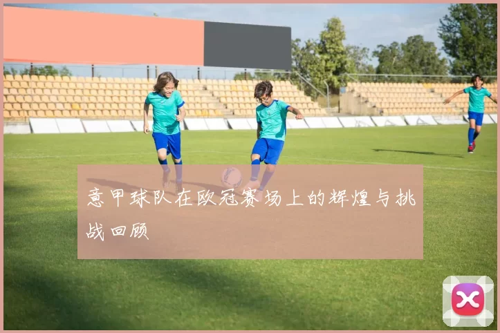 意甲球队在欧冠赛场上的辉煌与挑战回顾