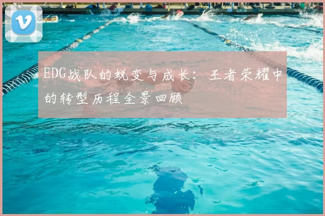 EDG战队的蜕变与成长：王者荣耀中的转型历程全景回顾
