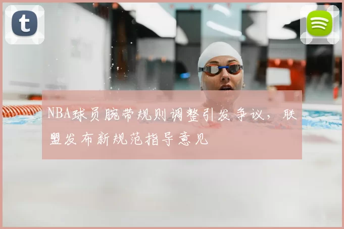 NBA球员腕带规则调整引发争议，联盟发布新规范指导意见