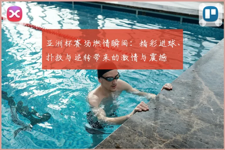 亚洲杯赛场燃情瞬间：精彩进球、扑救与逆转带来的激情与震撼