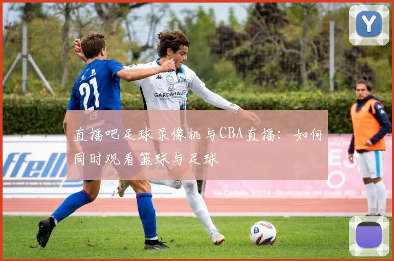 直播吧足球录像机与CBA直播:如何同时观看篮球与足球