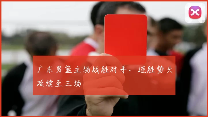 广东男篮主场战胜对手，连胜势头延续至三场