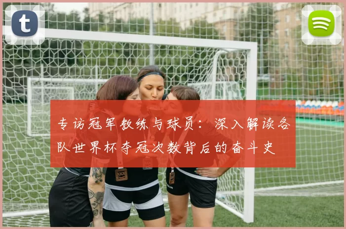 专访冠军教练与球员：深入解读各队世界杯夺冠次数背后的奋斗史