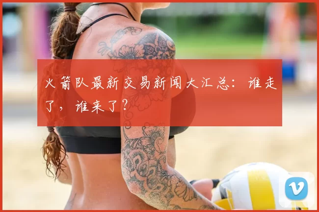 火箭队最新交易新闻大汇总：谁走了，谁来了？