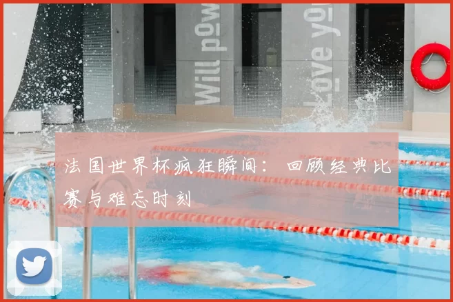 法国世界杯疯狂瞬间:回顾经典比赛与难忘时刻