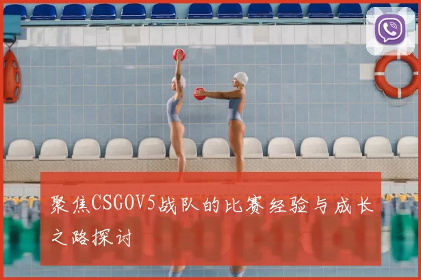 聚焦CSGOV5战队的比赛经验与成长之路探讨