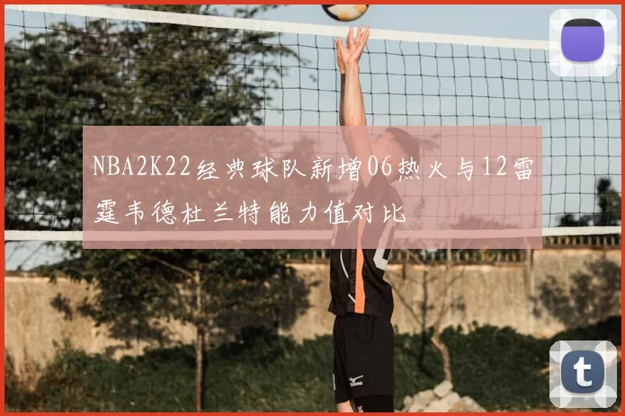 NBA2K22经典球队新增06热火与12雷霆韦德杜兰特能力值对比