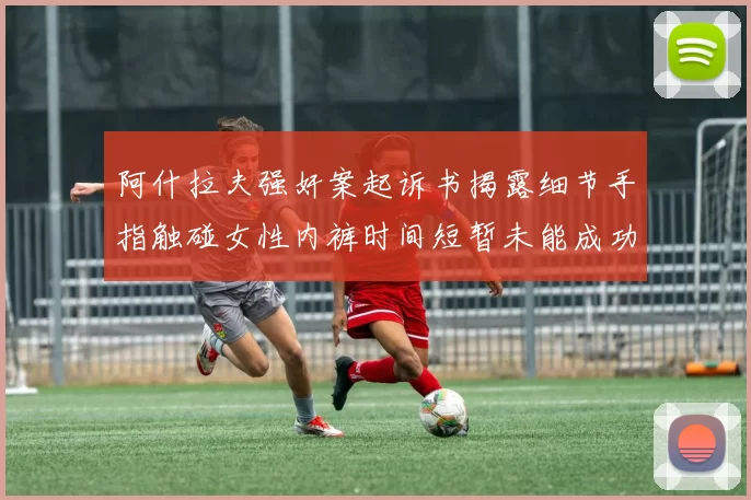 阿什拉夫强奸案起诉书揭露细节手指触碰女性内裤时间短暂未能成功挣脱