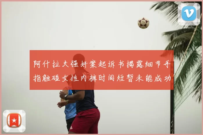 阿什拉夫强奸案起诉书揭露细节手指触碰女性内裤时间短暂未能成功挣脱
