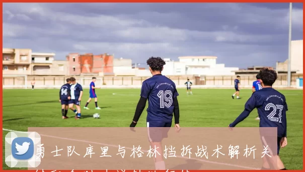 勇士队库里与格林挡拆战术解析关键配合助力逆转独行侠